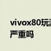 vivox80玩游戏发热吗 vivox80玩游戏发热严重吗 