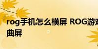rog手机怎么横屏 ROG游戏手机6是直屏还是曲屏