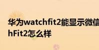 华为watchfit2能显示微信内容吗 华为WatchFit2怎么样