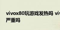vivox80玩游戏发热吗 vivox80玩游戏发热严重吗