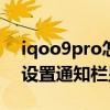 iqoo9pro怎么打开通知栏 iQOO9Pro怎么设置通知栏显示 