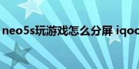 neo5s玩游戏怎么分屏 iqooneo5s怎么分屏