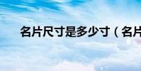 名片尺寸是多少寸(名片尺寸是多少)