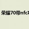 荣耀70带nfc功能吗 荣耀70pro 支持NFC吗 