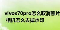 vivox70pro怎么取消照片水印 vivoX70Pro 相机怎么去掉水印