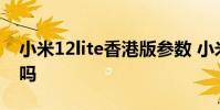 小米12lite香港版参数 小米12sUltra颜值高吗