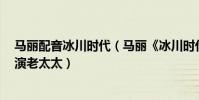 马丽配音冰川时代(马丽《冰川时代5》:喜剧女王不只会演老太太)