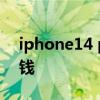 iphone14 pro 多少钱 iPhone14plus多少钱 