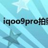 iqoo9pro拍照好吗 iQOO9Pro拍照怎么样 