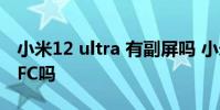 小米12 ultra 有副屏吗 小米12SUltra支持NFC吗