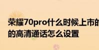 荣耀70pro什么时候上市的 荣耀70Pro 手机的高清通话怎么设置