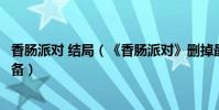 香肠派对 结局(《香肠派对》删掉最初结局或为拍续集做准备)