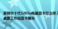 英特尔十代5205u电脑显卡怎么样 英特尔ArcProA50/A40桌面工作站显卡曝光