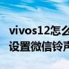 vivos12怎么设置微信视频铃声 vivos12怎么设置微信铃声 