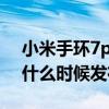 小米手环7pro什么时候开售 小米手环7Pro什么时候发布 