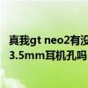 真我gt neo2有没有3.5毫米耳机孔 真我gt2大师探索版支持3.5mm耳机孔吗 
