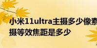小米11ultra主摄多少像素 小米12SUltra主摄等效焦距是多少