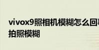 vivox9照相机模糊怎么回事 vivox80为什么拍照模糊