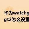 华为watchgt2怎么升级鸿蒙系统 华为watchgt2怎么设置闹钟 