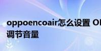 oppoencoair怎么设置 OPPOEncoair2怎么调节音量