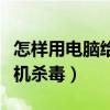 怎样用电脑给手机下载歌曲（怎样用电脑给手机杀毒）