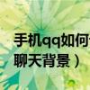 手机qq如何设置聊天壁纸（手机qq如何设置聊天背景）