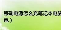 移动电源怎么充笔记本电脑(移动电源怎么充电)