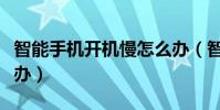 智能手机开机慢怎么办(智能手机开机慢怎么办)