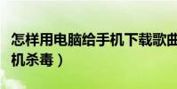 怎样用电脑给手机下载歌曲(怎样用电脑给手机杀毒)