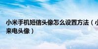 小米手机短信头像怎么设置方法(小米手机怎么设置联系人来电头像)