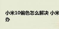 小米10偏色怎么解决 小米12x屏幕偏色怎么办