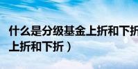 什么是分级基金上折和下折(什么是分级基金上折和下折)
