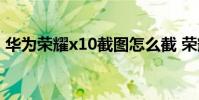 华为荣耀x10截图怎么截 荣耀x40i怎么截图