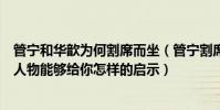 管宁和华歆为何割席而坐(管宁割席故事中管宁、华歆两个人物能够给你怎样的启示)