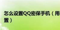 怎么设置QQ密保手机(用手机qq密保怎么设置)