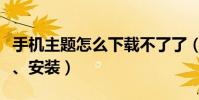 手机主题怎么下载不了了(手机主题怎么下载、安装)
