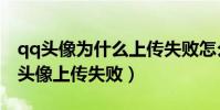 qq头像为什么上传失败怎么解决(为什么qq头像上传失败)