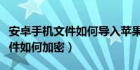 安卓手机文件如何导入苹果手机(安卓手机文件如何加密)