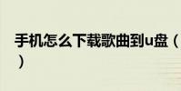手机怎么下载歌曲到u盘(手机怎么下载歌曲)