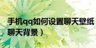 手机qq如何设置聊天壁纸(手机qq如何设置聊天背景)