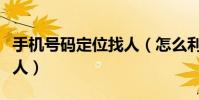 手机号码定位找人(怎么利用手机号码定位找人)