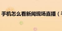 手机怎么看新闻现场直播(手机怎么看新闻)