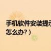 手机软件安装提示解析包错误（手机安装APP提示解析错误怎么办?）