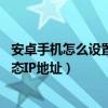安卓手机怎么设置静态IP地址（如何设置安卓手机WIFI的静态IP地址）