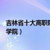 吉林省十大高职院校（吉林专科学校排名吉林省最好的职业学院）