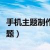手机主题制作教程（如何在线制作安卓手机主题）