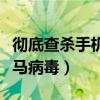 彻底查杀手机木马病毒（怎样查杀手机顽固木马病毒）