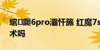 绾㈤瓟6pro灞忓箷 红魔7spro会采用屏下技术吗