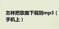 怎样把歌曲下载到mp3(怎样把歌曲下载到手机上)