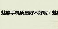 魅族手机质量好不好呢(魅族手机质量如何)